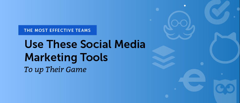 The Most Effective Teams Use These Social Media Marketing Tools to Up Their Game